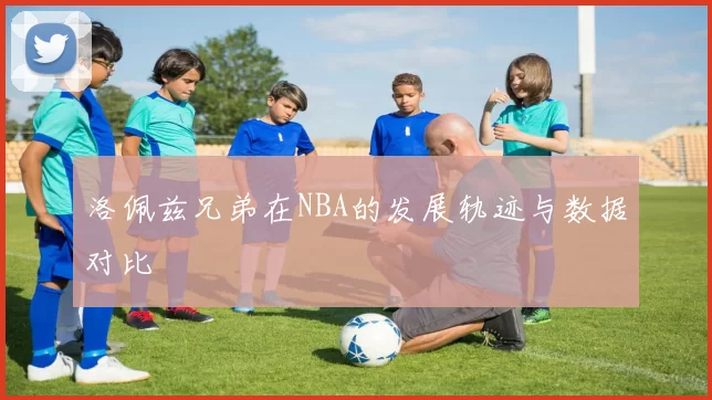 洛佩兹兄弟在NBA的发展轨迹与数据对比