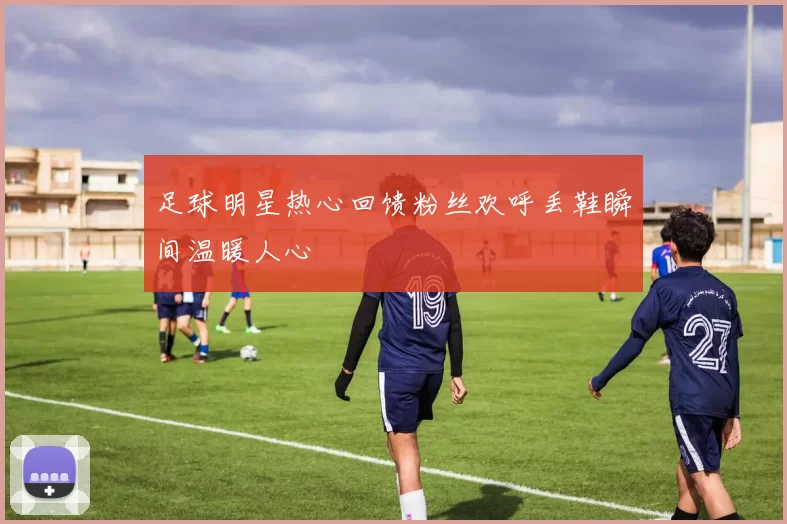 足球明星热心回馈粉丝欢呼丢鞋瞬间温暖人心