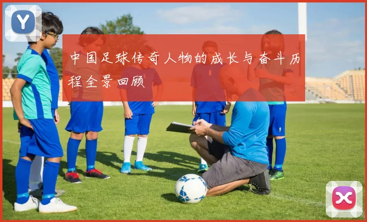 中国足球传奇人物的成长与奋斗历程全景回顾