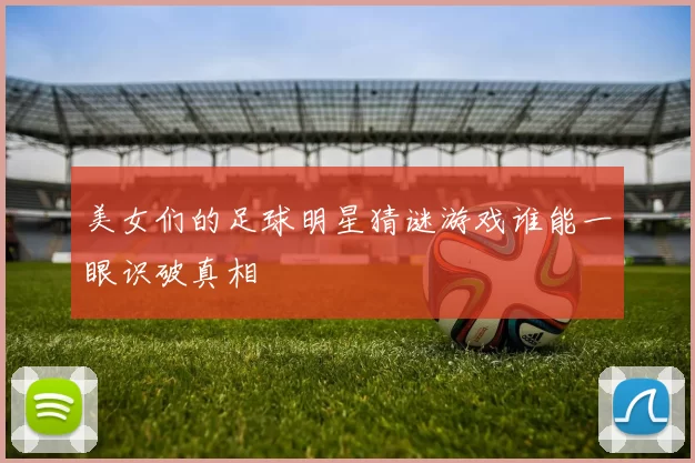 美女们的足球明星猜谜游戏谁能一眼识破真相