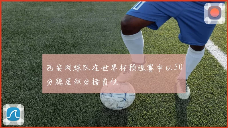 西安网球队在世界杯预选赛中以50分稳居积分榜首位