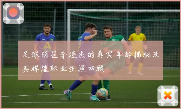 足球明星李连杰的真实年龄揭秘及其辉煌职业生涯回顾