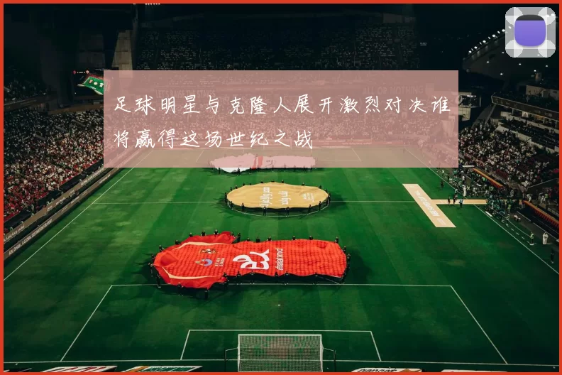 足球明星与克隆人展开激烈对决谁将赢得这场世纪之战