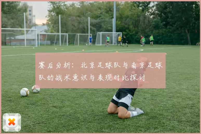 赛后分析：北京足球队与南京足球队的战术意识与表现对比探讨