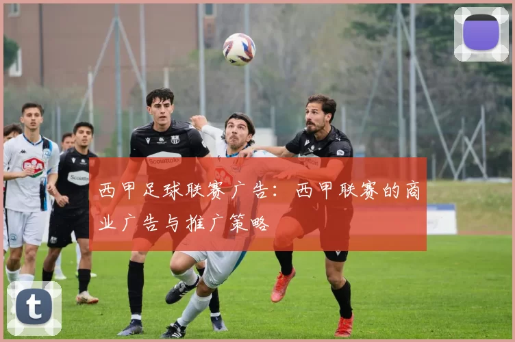 西甲足球联赛广告：西甲联赛的商业广告与推广策略