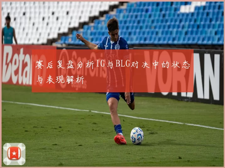 赛后复盘分析IG与BLG对决中的状态与表现解析