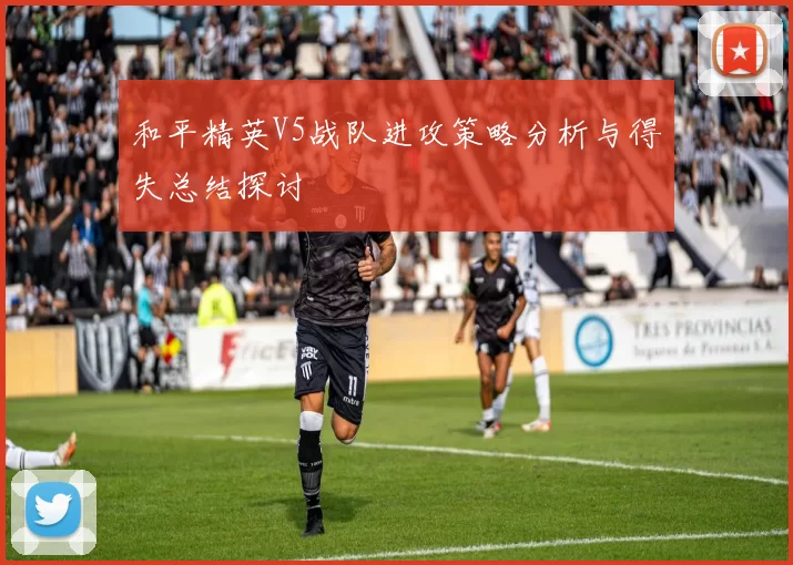 和平精英V5战队进攻策略分析与得失总结探讨