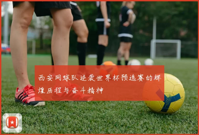 西安网球队逆袭世界杯预选赛的辉煌历程与奋斗精神