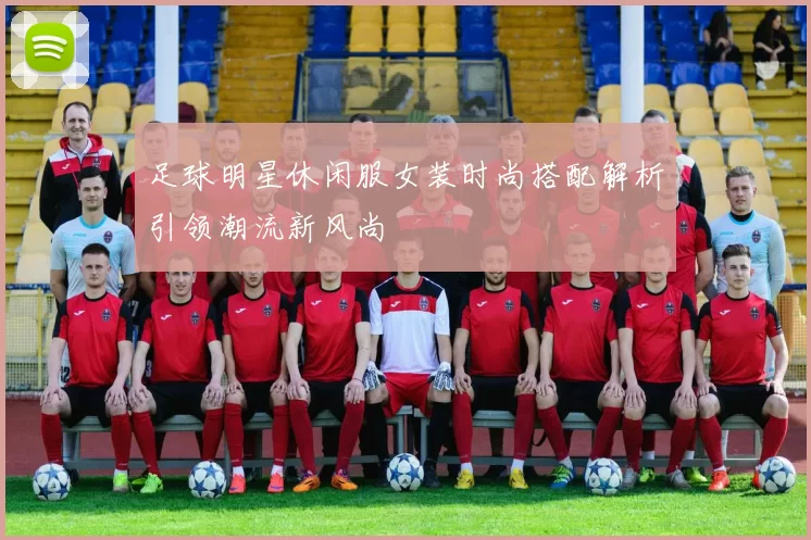 足球明星休闲服女装时尚搭配解析引领潮流新风尚