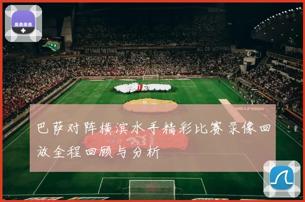 巴萨对阵横滨水手精彩比赛录像回放全程回顾与分析