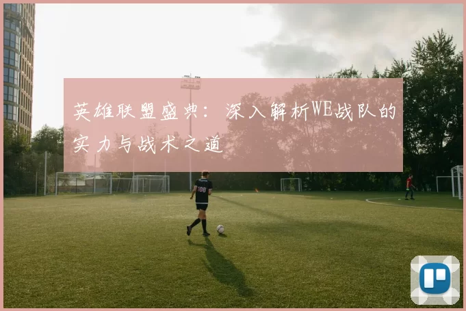 英雄联盟盛典：深入解析WE战队的实力与战术之道