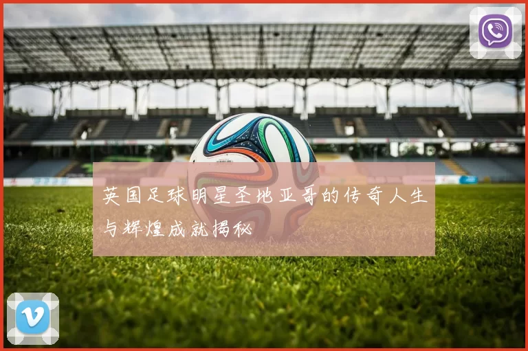 英国足球明星圣地亚哥的传奇人生与辉煌成就揭秘