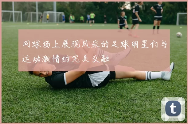 网球场上展现风采的足球明星们与运动激情的完美交融