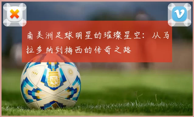 南美洲足球明星的璀璨星空：从马拉多纳到梅西的传奇之路