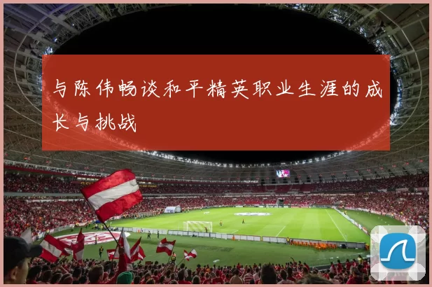 与陈伟畅谈和平精英职业生涯的成长与挑战