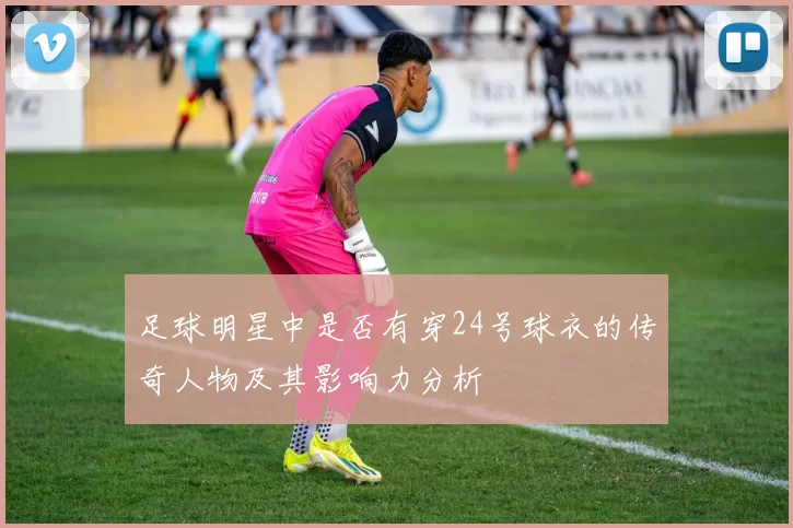 足球明星中是否有穿24号球衣的传奇人物及其影响力分析