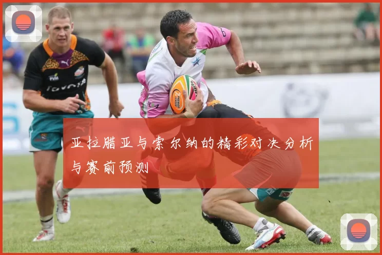 亚拉腊亚与索尔纳的精彩对决分析与赛前预测