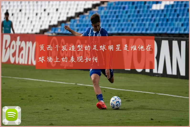 莫西干发造型的足球明星是谁他在球场上的表现如何