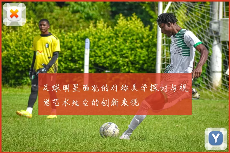 足球明星面孔的对称美学探讨与视觉艺术结合的创新表现