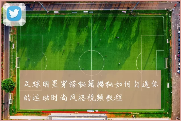 足球明星穿搭秘籍揭秘如何打造你的运动时尚风格视频教程