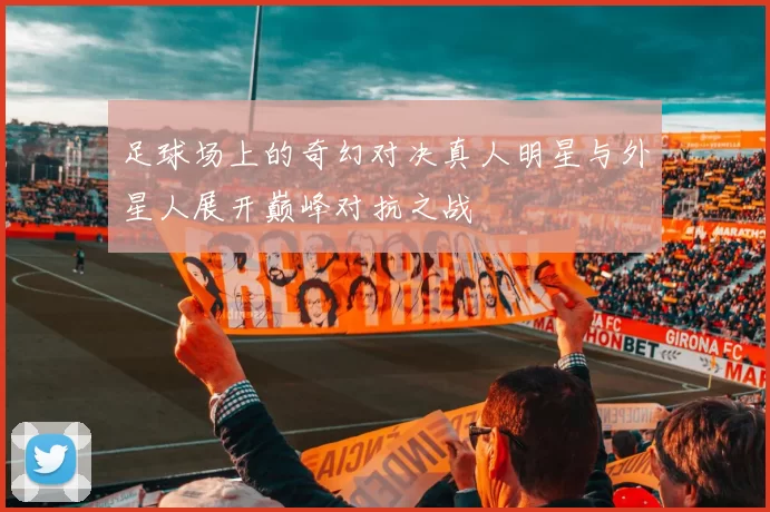 足球场上的奇幻对决真人明星与外星人展开巅峰对抗之战