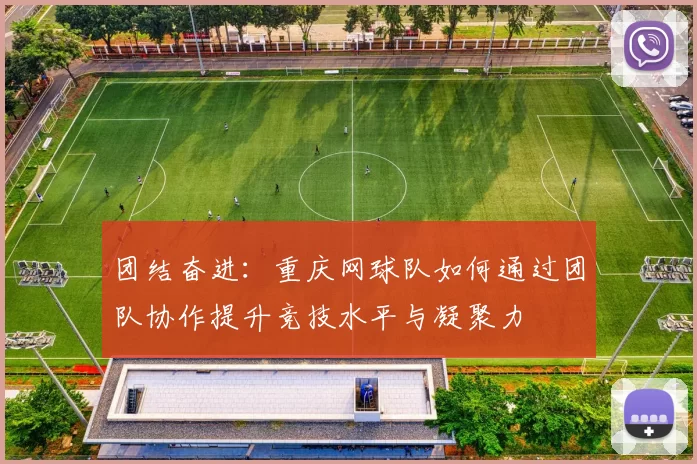 团结奋进：重庆网球队如何通过团队协作提升竞技水平与凝聚力