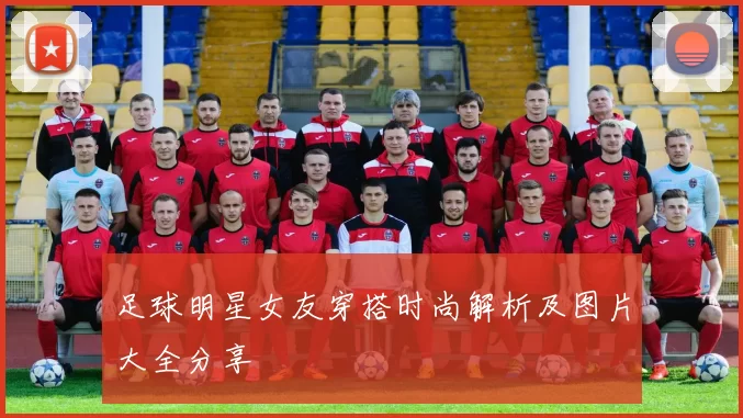 足球明星女友穿搭时尚解析及图片大全分享