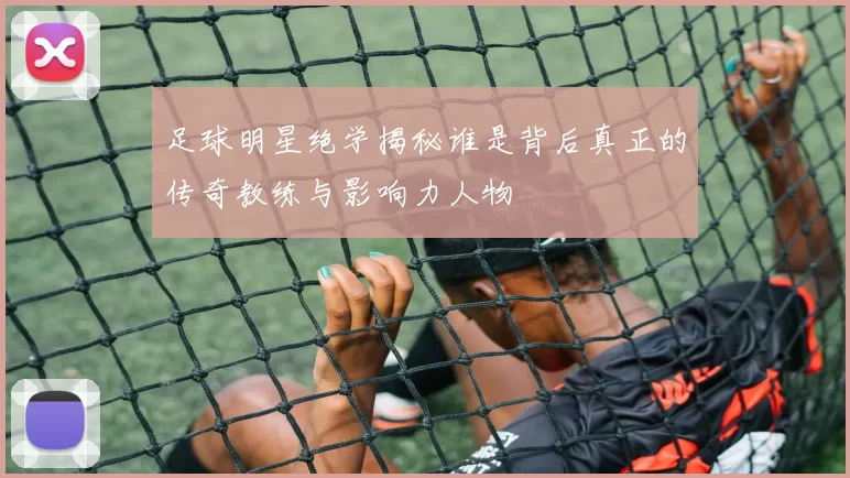 足球明星绝学揭秘谁是背后真正的传奇教练与影响力人物
