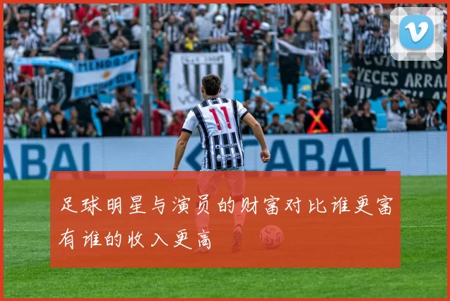 足球明星与演员的财富对比谁更富有谁的收入更高