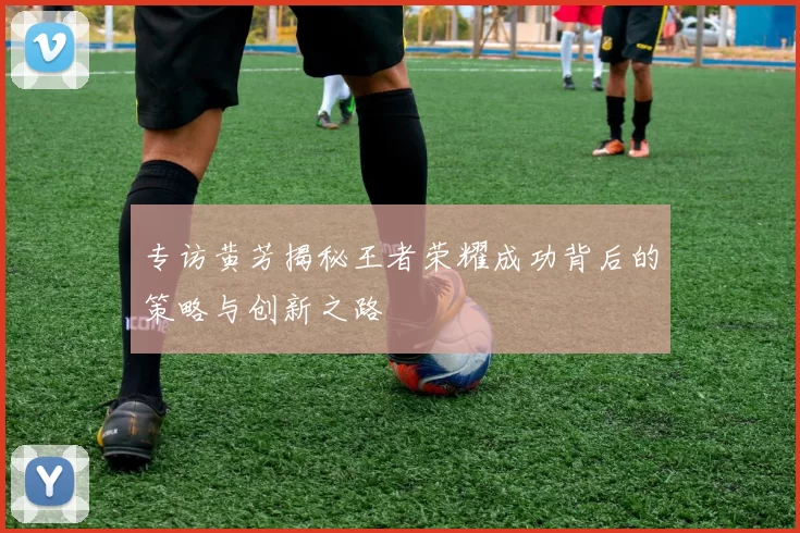 专访黄芳揭秘王者荣耀成功背后的策略与创新之路