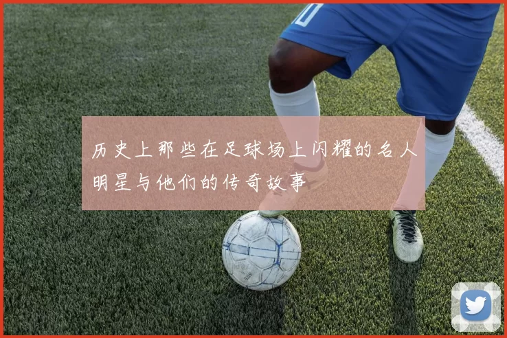 历史上那些在足球场上闪耀的名人明星与他们的传奇故事