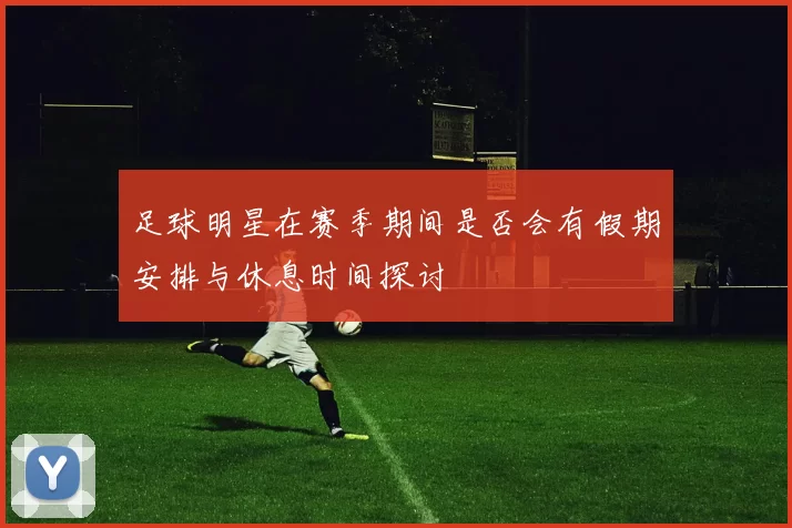 足球明星在赛季期间是否会有假期安排与休息时间探讨
