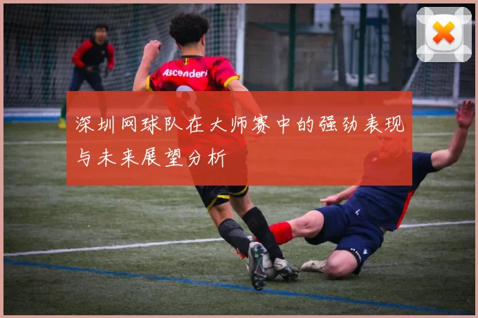深圳网球队在大师赛中的强劲表现与未来展望分析