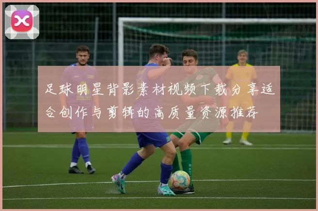 足球明星背影素材视频下载分享适合创作与剪辑的高质量资源推荐