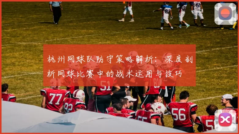 杭州网球队防守策略解析：深度剖析网球比赛中的战术运用与技巧