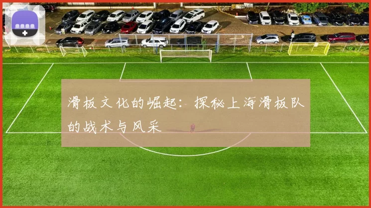 滑板文化的崛起：探秘上海滑板队的战术与风采
