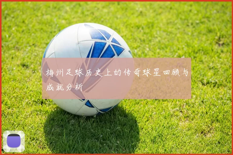 梅州足球历史上的传奇球星回顾与成就分析