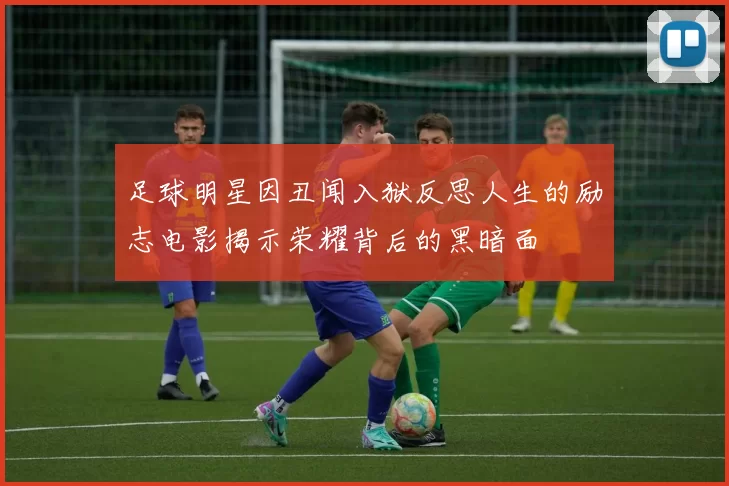 足球明星因丑闻入狱反思人生的励志电影揭示荣耀背后的黑暗面