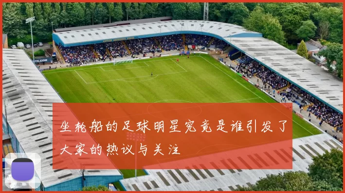 坐轮船的足球明星究竟是谁引发了大家的热议与关注