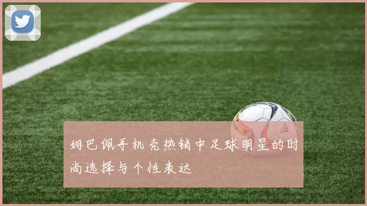 姆巴佩手机壳热销中足球明星的时尚选择与个性表达