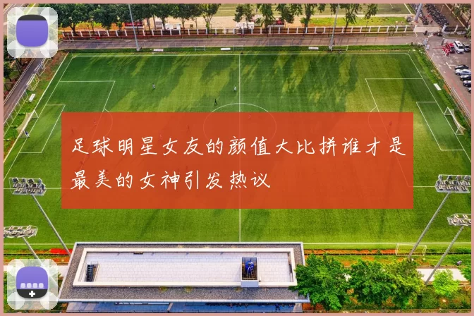 足球明星女友的颜值大比拼谁才是最美的女神引发热议
