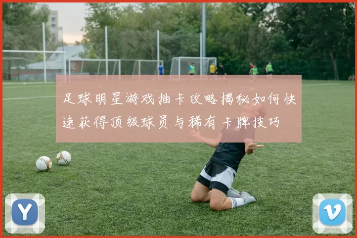 足球明星游戏抽卡攻略揭秘如何快速获得顶级球员与稀有卡牌技巧