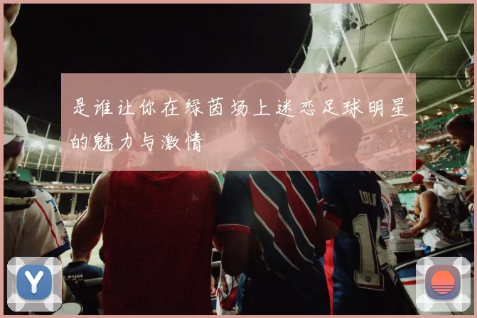 是谁让你在绿茵场上迷恋足球明星的魅力与激情
