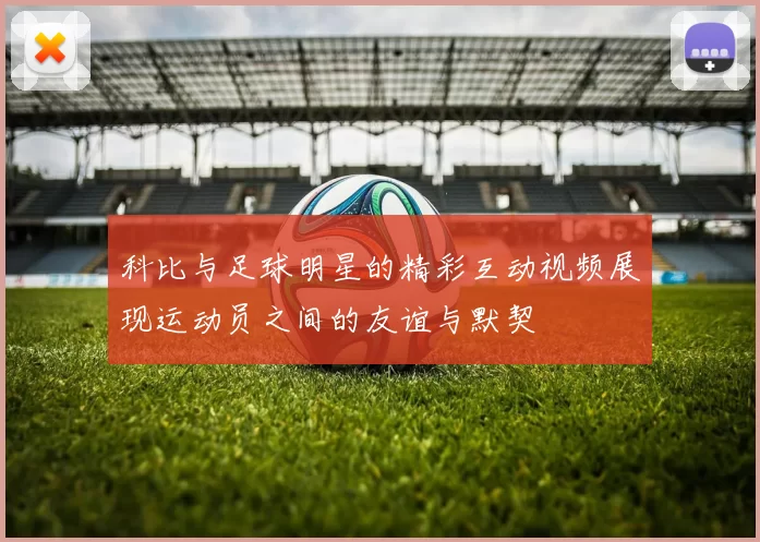 科比与足球明星的精彩互动视频展现运动员之间的友谊与默契