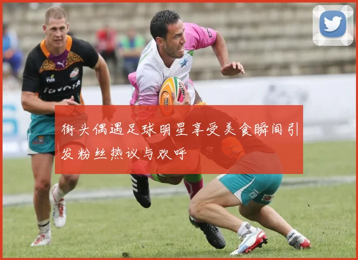 街头偶遇足球明星享受美食瞬间引发粉丝热议与欢呼