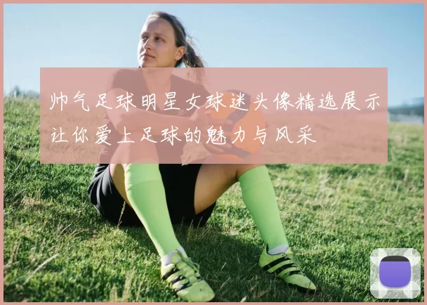帅气足球明星女球迷头像精选展示让你爱上足球的魅力与风采