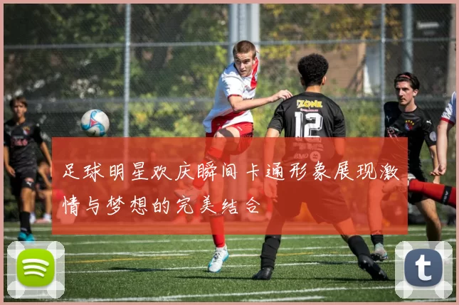 足球明星欢庆瞬间卡通形象展现激情与梦想的完美结合