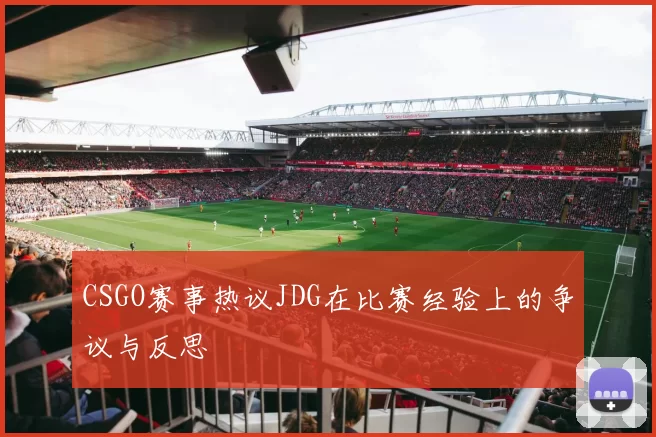 CSGO赛事热议JDG在比赛经验上的争议与反思
