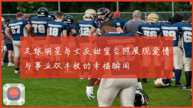 足球明星与女友甜蜜合照展现爱情与事业双丰收的幸福瞬间