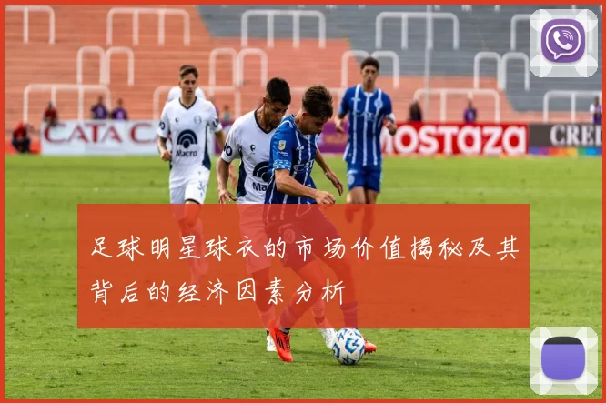 足球明星球衣的市场价值揭秘及其背后的经济因素分析